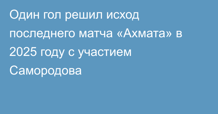 Один гол решил исход последнего матча «Ахмата» в 2025 году с участием Самородова