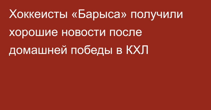 Хоккеисты «Барыса» получили хорошие новости после домашней победы в КХЛ