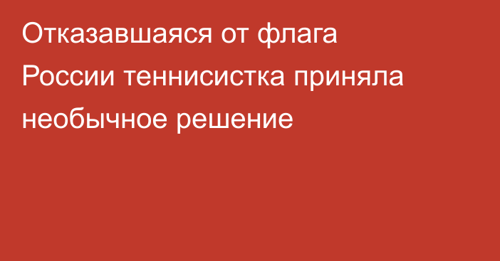 Отказавшаяся от флага России теннисистка приняла необычное решение