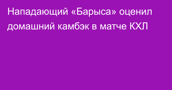 Нападающий «Барыса» оценил домашний камбэк в матче КХЛ