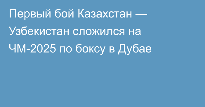 Первый бой Казахстан — Узбекистан сложился на ЧМ-2025 по боксу в Дубае