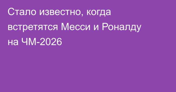 Стало известно, когда встретятся Месси и Роналду на ЧМ-2026