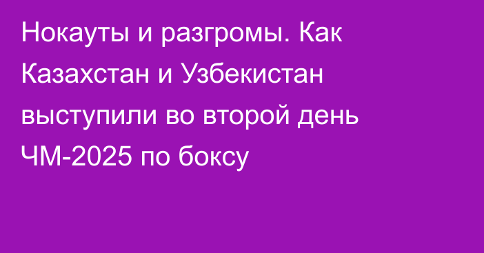 Нокауты и разгромы. Как Казахстан и Узбекистан выступили во второй день ЧМ-2025 по боксу