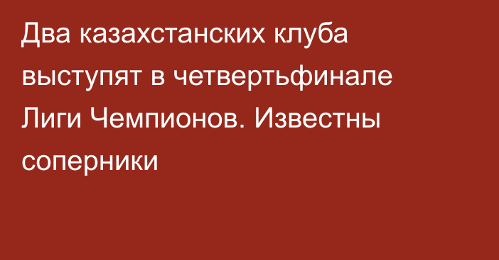 Два казахстанских клуба выступят в четвертьфинале Лиги Чемпионов. Известны соперники