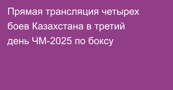 Прямая трансляция четырех боев Казахстана в третий день ЧМ-2025 по боксу