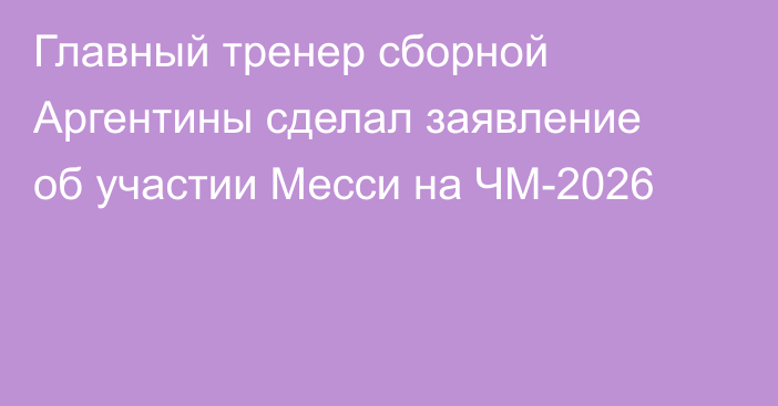 Главный тренер сборной Аргентины сделал заявление об участии Месси на ЧМ-2026