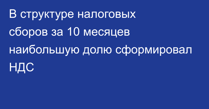 В структуре налоговых сборов за 10 месяцев наибольшую долю сформировал НДС