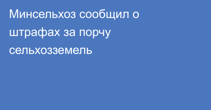 Минсельхоз сообщил о штрафах за порчу сельхозземель