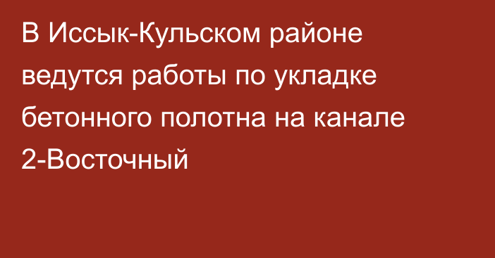 В Иссык-Кульском районе ведутся работы по укладке бетонного полотна на канале 2-Восточный