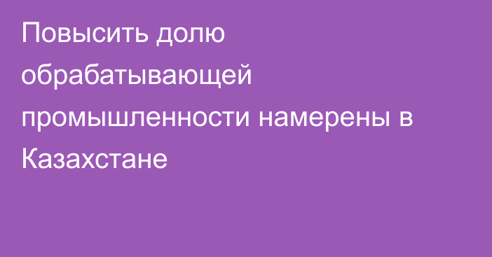 Повысить долю обрабатывающей промышленности намерены в Казахстане