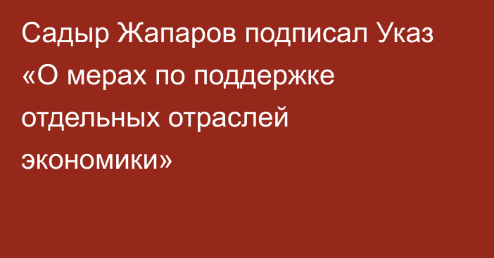 Садыр Жапаров подписал Указ «О мерах по поддержке отдельных отраслей экономики»