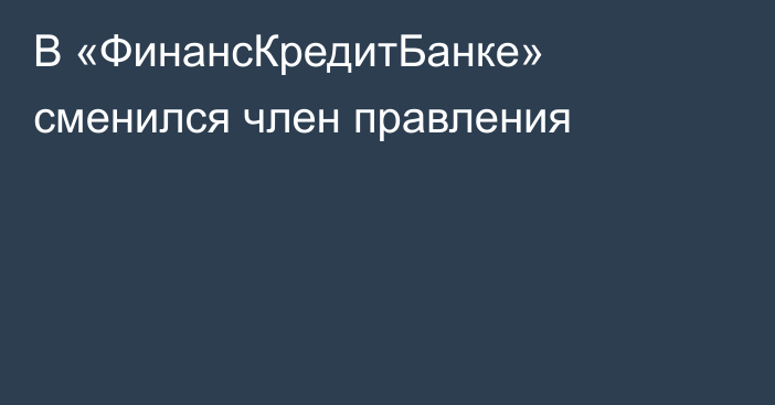 В «ФинансКредитБанке» сменился член правления