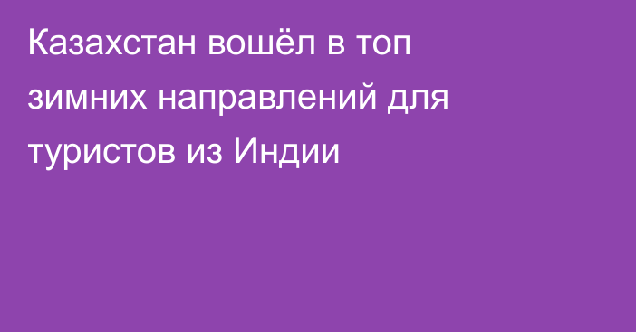 Казахстан вошёл в топ зимних направлений для туристов из Индии