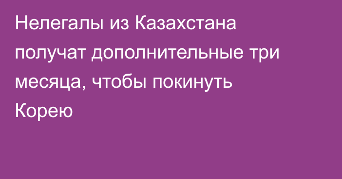 Нелегалы из Казахстана получат дополнительные три месяца, чтобы покинуть Корею