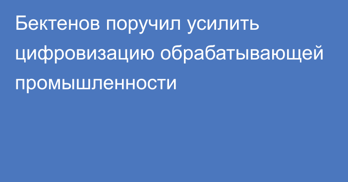 Бектенов поручил усилить цифровизацию обрабатывающей промышленности