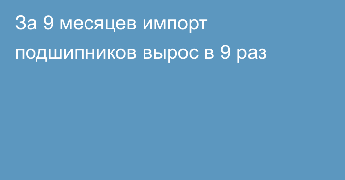 За 9 месяцев импорт подшипников вырос в 9 раз