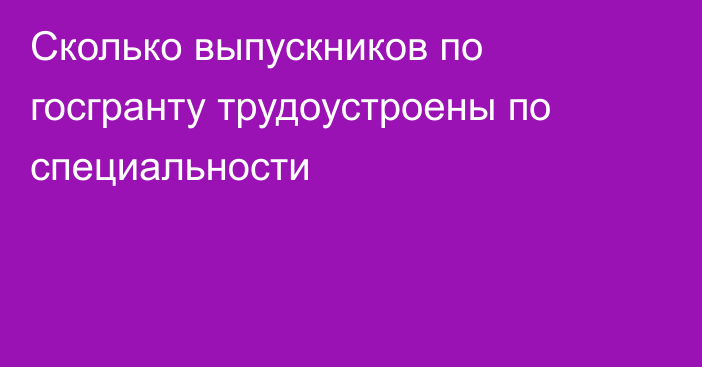 Сколько выпускников по госгранту трудоустроены по специальности