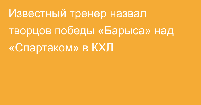 Известный тренер назвал творцов победы «Барыса» над «Спартаком» в КХЛ