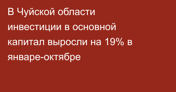 В Чуйской области инвестиции в основной капитал выросли на 19% в январе-октябре