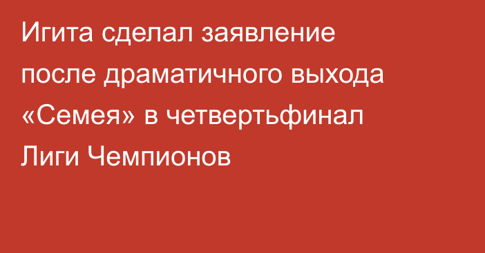 Игита сделал заявление после драматичного выхода «Семея» в четвертьфинал Лиги Чемпионов