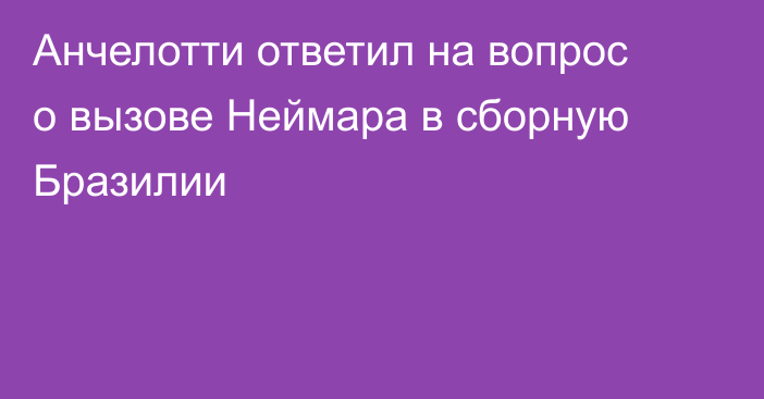 Анчелотти ответил на вопрос о вызове Неймара в сборную Бразилии