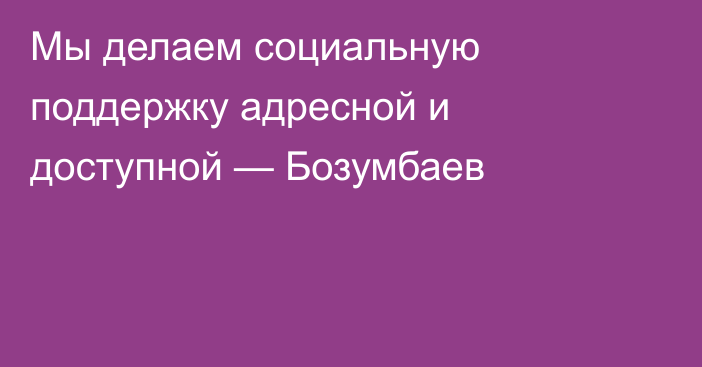 Мы делаем социальную поддержку адресной и доступной — Бозумбаев