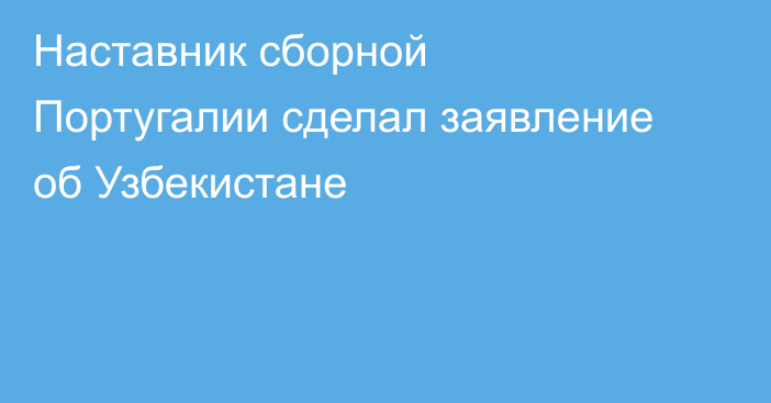 Наставник сборной Португалии сделал заявление об Узбекистане