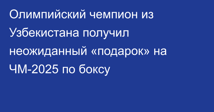 Олимпийский чемпион из Узбекистана получил неожиданный «подарок» на ЧМ-2025 по боксу