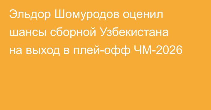 Эльдор Шомуродов оценил шансы сборной Узбекистана на выход в плей-офф ЧМ-2026