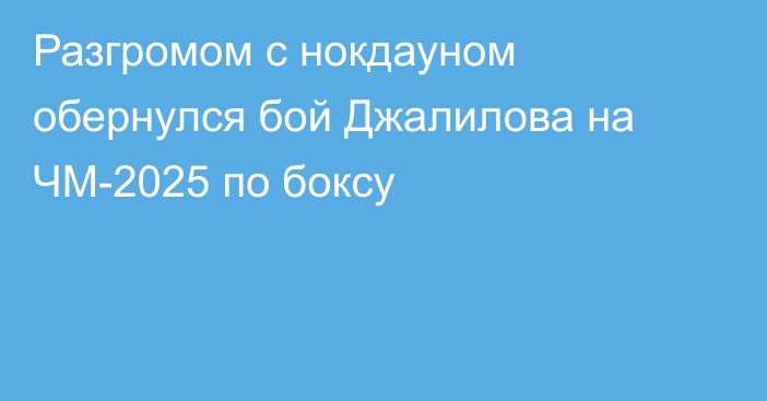 Разгромом с нокдауном обернулся бой Джалилова на ЧМ-2025 по боксу