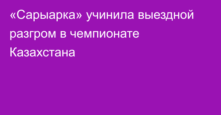«Сарыарка» учинила выездной разгром в чемпионате Казахстана