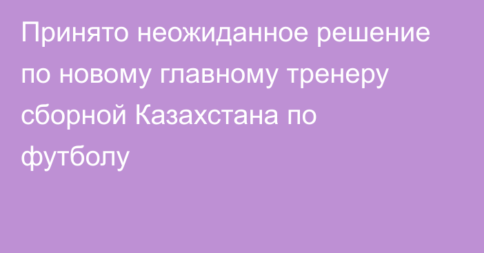 Принято неожиданное решение по новому главному тренеру сборной Казахстана по футболу