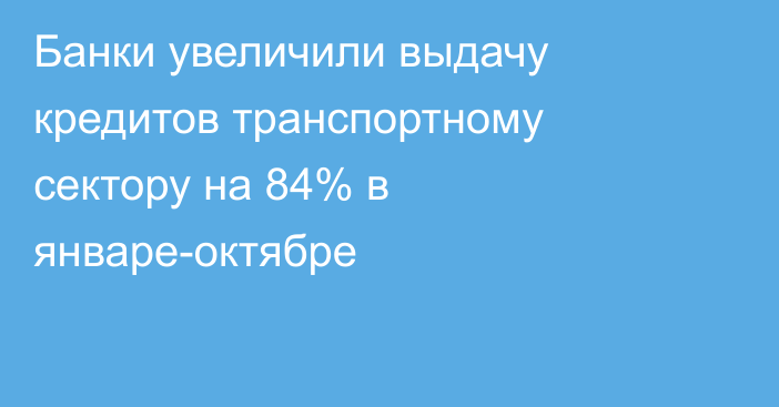 Банки увеличили выдачу кредитов транспортному сектору на 84% в январе-октябре