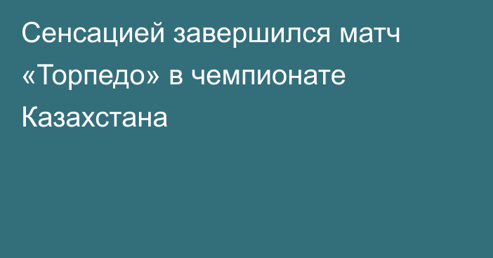 Сенсацией завершился матч «Торпедо» в чемпионате Казахстана