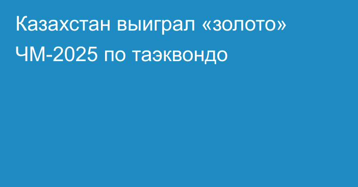 Казахстан выиграл «золото» ЧМ-2025 по таэквондо