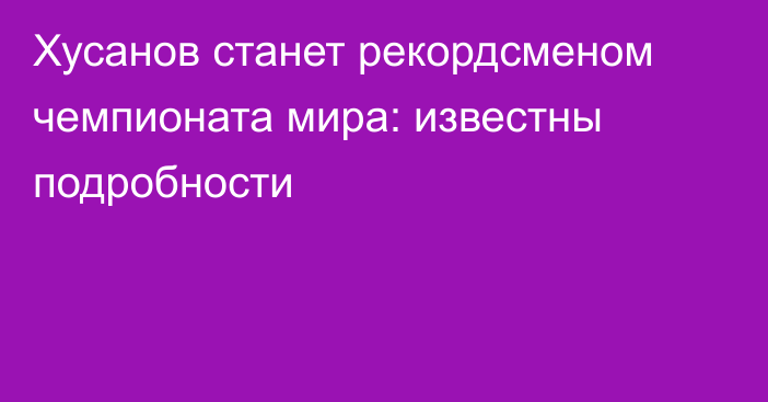 Хусанов станет рекордсменом чемпионата мира: известны подробности
