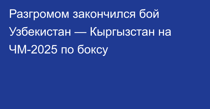 Разгромом закончился бой Узбекистан — Кыргызстан на ЧМ-2025 по боксу