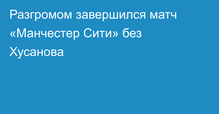 Разгромом завершился матч «Манчестер Сити» без Хусанова