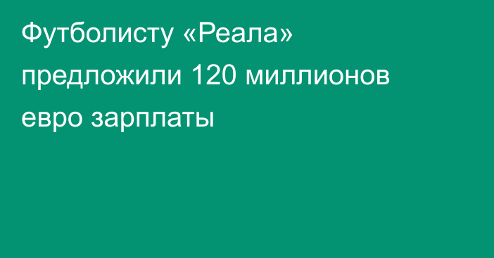 Футболисту «Реала» предложили 120 миллионов евро зарплаты