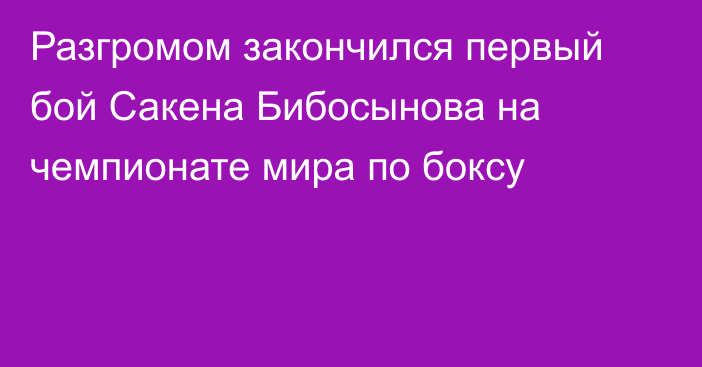 Разгромом закончился первый бой Сакена Бибосынова на чемпионате мира по боксу