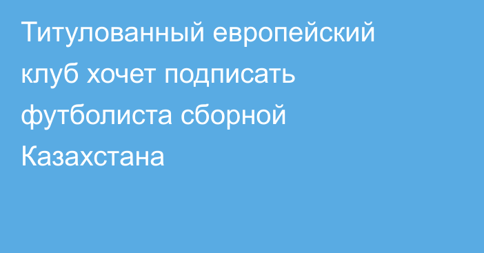 Титулованный европейский клуб хочет подписать футболиста сборной Казахстана
