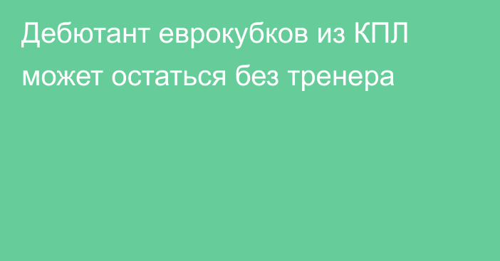 Дебютант еврокубков из КПЛ может остаться без тренера