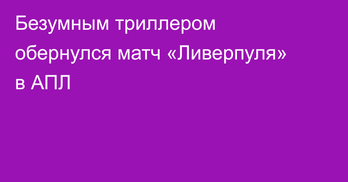 Безумным триллером обернулся матч «Ливерпуля» в АПЛ