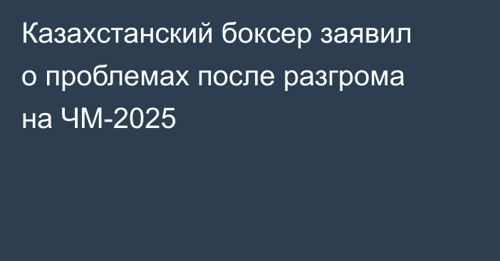 Казахстанский боксер заявил о проблемах после разгрома на ЧМ-2025