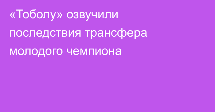 «Тоболу» озвучили последствия трансфера молодого чемпиона