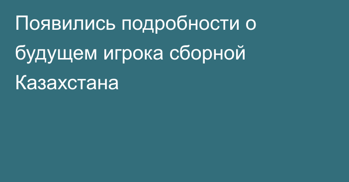 Появились подробности о будущем игрока сборной Казахстана