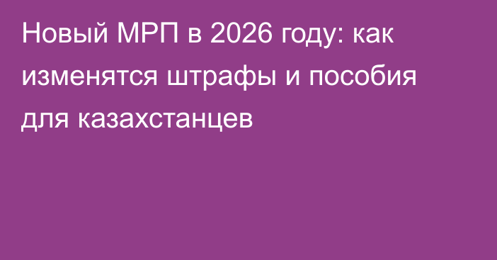 Новый МРП в 2026 году: как изменятся штрафы и пособия для казахстанцев