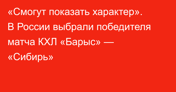 «Смогут показать характер». В России выбрали победителя матча КХЛ «Барыс» — «Сибирь»