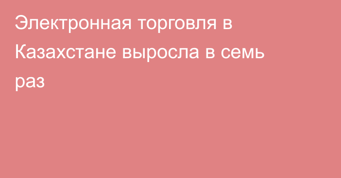 Электронная торговля в Казахстане выросла в семь раз