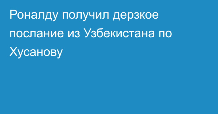 Роналду получил дерзкое послание из Узбекистана по Хусанову